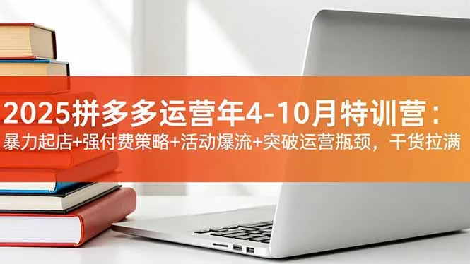 2025拼多多运营年4-10月特训营:暴力起店+强付费策略+活动爆流+突破运营瓶颈,干货拉满-来缘阁
