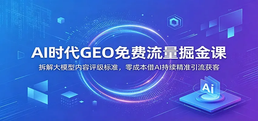 AI时代GEO免费流量掘金课：拆解大模型内容评级标准，零成本借AI持续精准引流获客-来缘阁