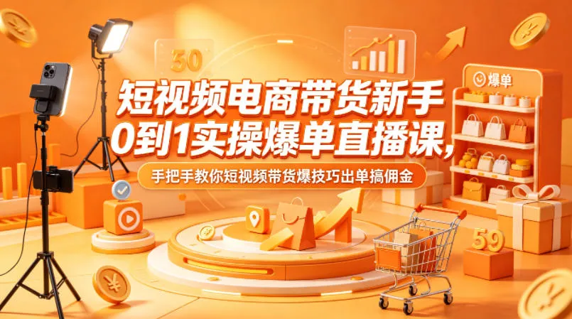 短视频电商带货新手0到1实操爆单直播课，手把手教你短视频带货爆技巧出单搞佣金-来缘阁