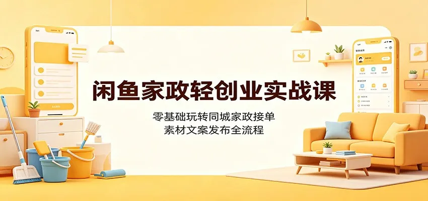 闲鱼家政轻创业实战课:零基础玩转同城家政接单,素材文案发布全流程-来缘阁