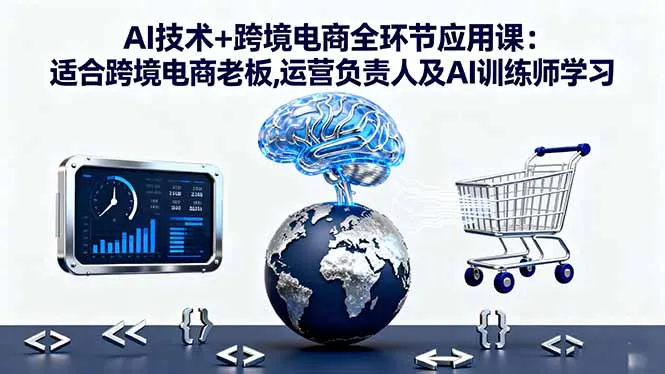 AI技术+跨境电商全环节应用课:适合跨境电商老板,运营负责人及AI训练师学习-来缘阁