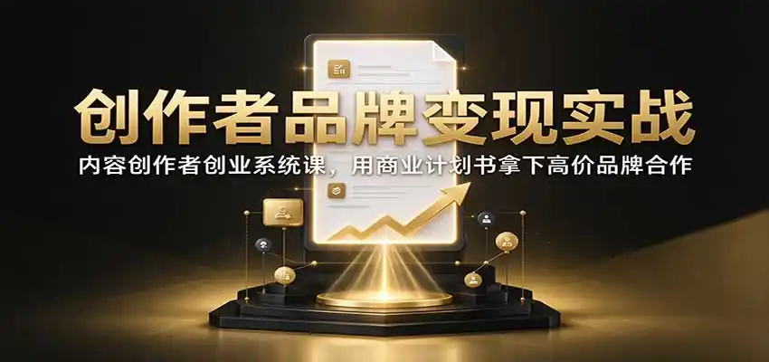 创作者品牌变现实战：内容创作者创业系统课，用商业计划书拿下高价品牌合作-来缘阁