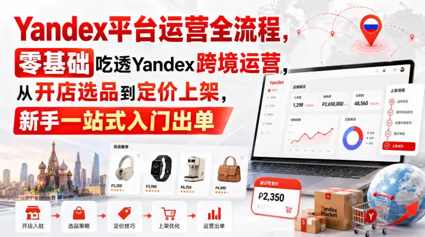 Yandex平台运营全流程，零基础吃透Yandex跨境运营，从开店选品到定价上架，新手一站式入门出单-来缘阁