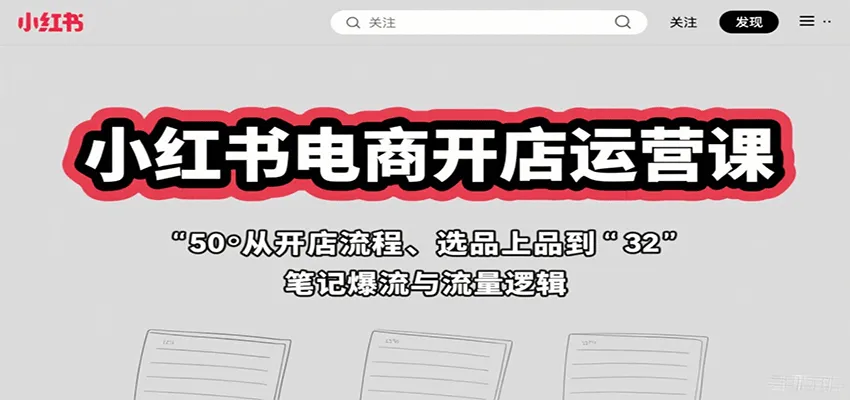 小红书电商开店运营课：从开店流程、选品上品到笔记爆流与流量逻辑-来缘阁