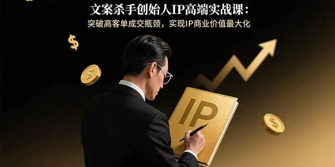 文案杀手创始人IP高端实战课：突破高客单成交瓶颈，实现IP商业价值最大化-来缘阁
