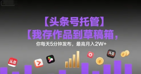 【头条号托管 】我存作品到草稿箱,你每天5分钟发布,最高月入2W+【揭秘】-来缘阁