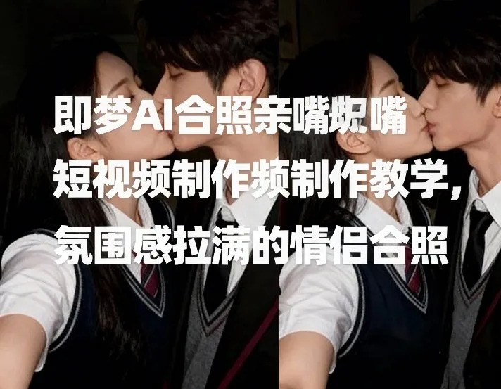 即梦AI合照亲嘴短视频制作教学，氛围感拉满的情侣合照-来缘阁