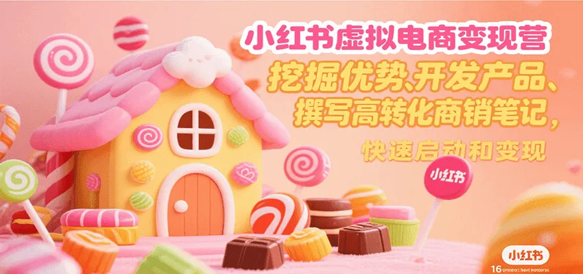 小红书虚拟电商变现营,挖掘优势、开发产品、撰写高转化商销笔记,快速启动和变现-来缘阁