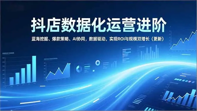 抖店数据化运营进阶，蓝海挖掘、爆款策略、AI协同，数据驱动，实现ROI与规模双增长(更新-来缘阁