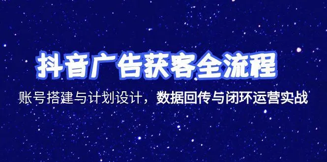 抖音广告获客全流程，账号搭建与计划设计，数据回传与闭环运营实战-来缘阁