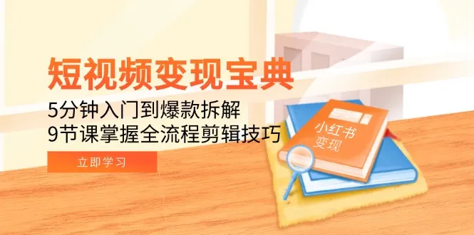 短视频变现宝典：5分钟入门到爆款拆解，9节课掌握全流程剪辑技巧-来缘阁