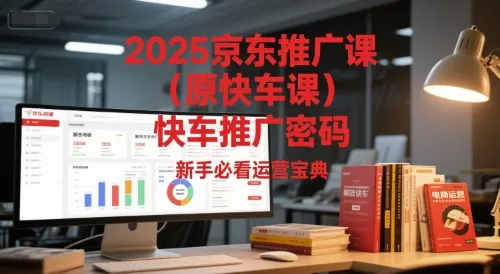 2025京东推广课(原快车课)解锁京东快车推广密码，新手必看运营宝典-来缘阁