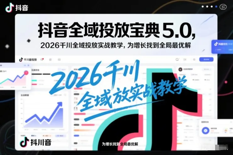 抖音全域投放宝典5.0，2026千川全域投放实战教学，为增长找到全局最优解-来缘阁