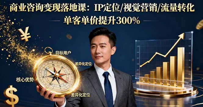 商业咨询变现落地课：IP定位/视觉营销/流量转化，单客单价提升300%-来缘阁