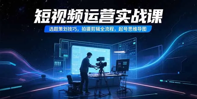 短视频运营实战课，选题策划技巧，拍摄剪辑全流程，起号思维导图-来缘阁