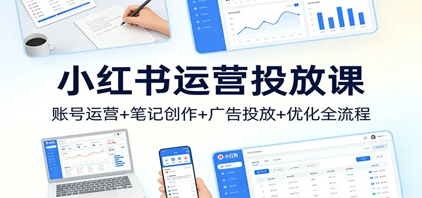 小红书运营投放课：账号运营+笔记创作+广告投放+优化全流程-来缘阁