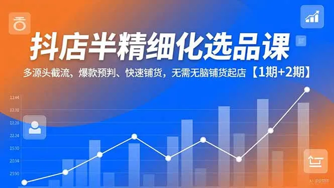抖店半精细化选品课，多源头截流、爆款预判、快速铺货，无脑铺货起店【1期+2期】-来缘阁