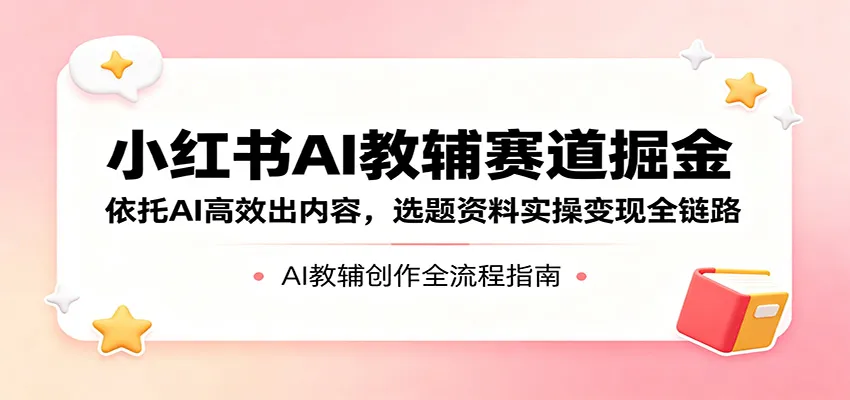 小红书AI教辅赛道掘金：依托AI高效出内容，选题资料实操变现全链路-来缘阁
