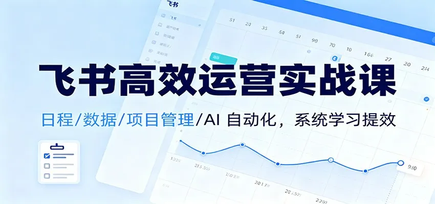 飞书高效运营实战课：日程/数据/项目管理/AI 自动化，系统学习提效-来缘阁