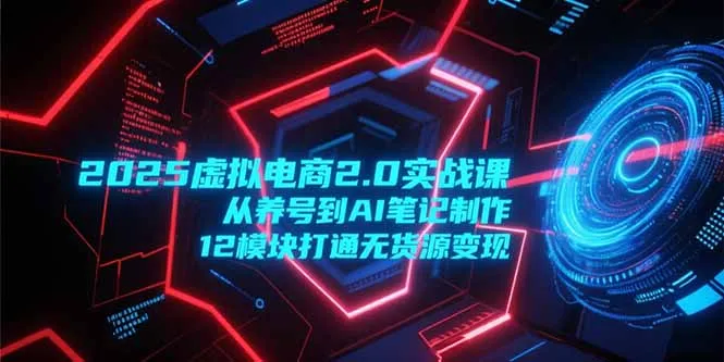 2025虚拟电商2.0实战课，从养号到AI笔记制作，12模块打通无货源变现-来缘阁