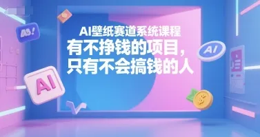 AI壁纸赛道系统课程，有不挣钱的项目，只有不会搞钱的人-来缘阁