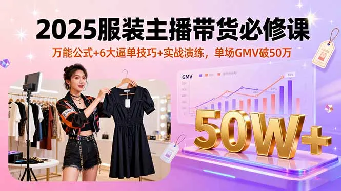 2025服装主播带货必修课，万能公式+6大逼单技巧+实战演练，单场GMV破50万-来缘阁