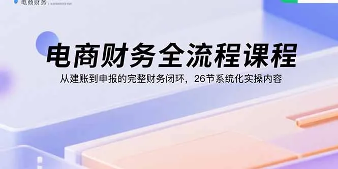 电商财务全流程课程：从建账到申报的完整财务闭环，26节系统化实操内容-来缘阁