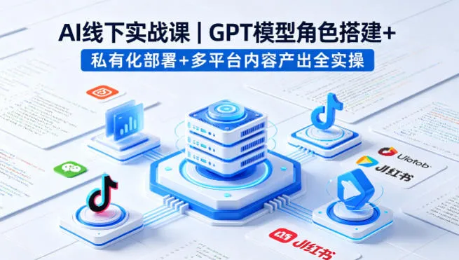 AI线下实战课，GPT模型角色搭建+私有化部署+多平台内容产出全实操-来缘阁