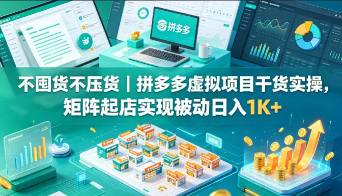 不囤货不压货｜拼多多虚拟项目干货实操，矩阵起店实现被动日入1K+【揭秘】-来缘阁