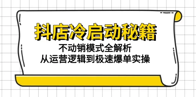 抖店冷启动秘籍：不动销模式全解析，从运营逻辑到极速爆单实操-来缘阁