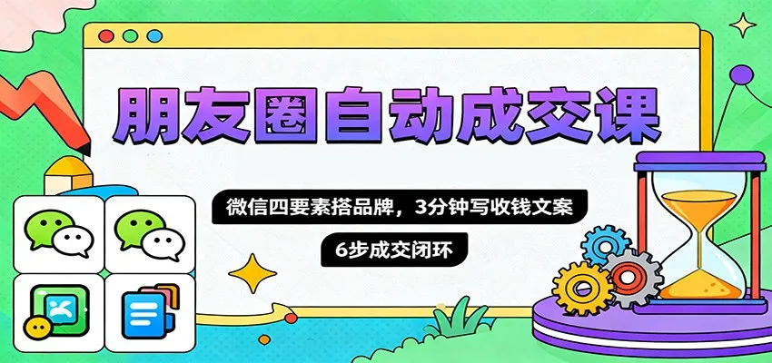 朋友圈自动成交课,微信四要素搭品牌,3分钟写收钱文案,6步成交闭环-来缘阁