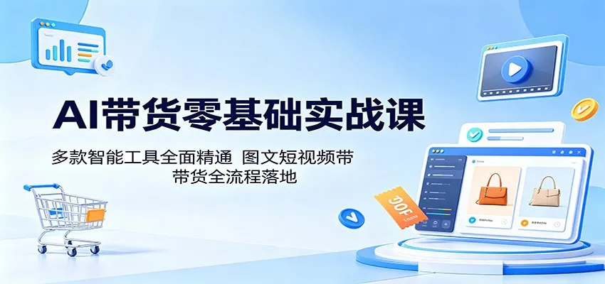 AI带货零基础实战课：多款智能工具全面精通，图文短视频带货全流程落地-来缘阁