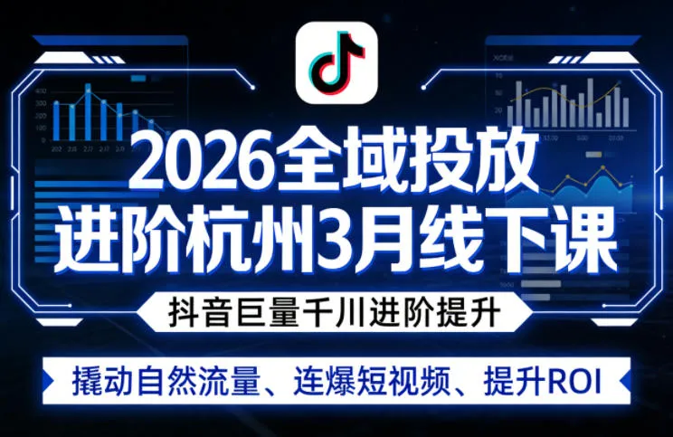 2026全域投放进阶杭州3月线下课,抖音巨量千川进阶提升,撬动自然流量、连爆短视频、提升ROI-来缘阁
