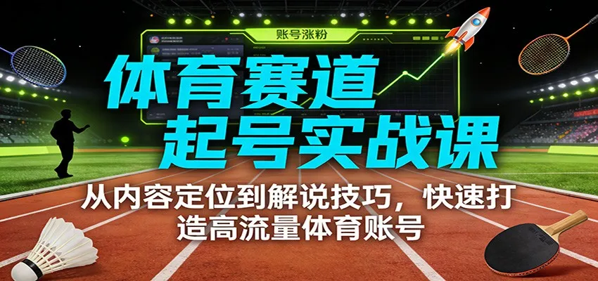 体育赛道起号实战课：从内容定位到解说技巧，快速打造高流量体育账号-来缘阁