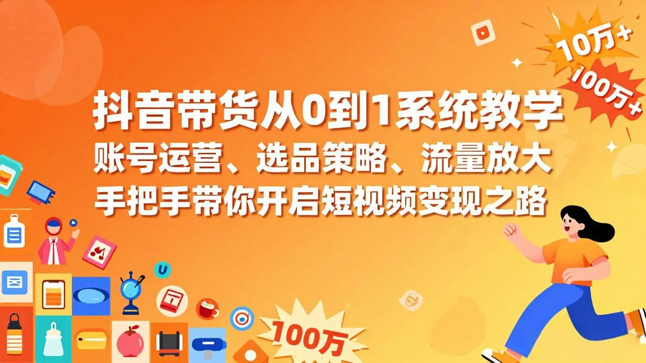 抖音带货从0到1系统教学，账号运营、选品策略、流量放大，手把手带你开启短视频变现之路-来缘阁