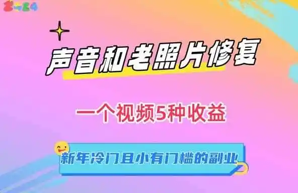 声音和老照片修复，一个视频5种收益，新年冷门且小有门槛的副业【揭秘】-来缘阁