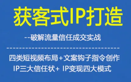 获客型IP打造，破解流量信任成，四类短视频布局+文案钩子指令创作IP三大信任状+IP变现四大模式-来缘阁
