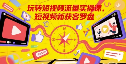 玩转短视频流量实操课，短视频新获客罗盘-来缘阁