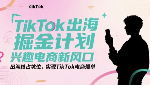 TikTok出海掘金计划，兴趣电商新风口，出海抢占坑位，实现TikTok电商爆单-来缘阁