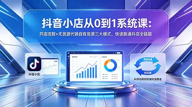 抖音小店从0到1系统课:开店流程+无货源代销自有货源三大模式,快速跑通抖店全链路-来缘阁