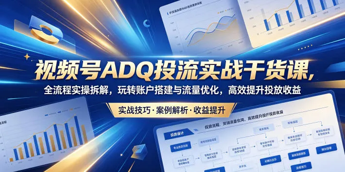 视频号ADQ投流实战干货课，全流程实操拆解，玩转账户搭建与流量优化，高效提升投放收益-来缘阁