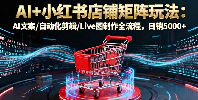 AI+小红书店铺矩阵玩法：AI文案/自动化剪辑/Live图制作全流程，日销5000+-来缘阁
