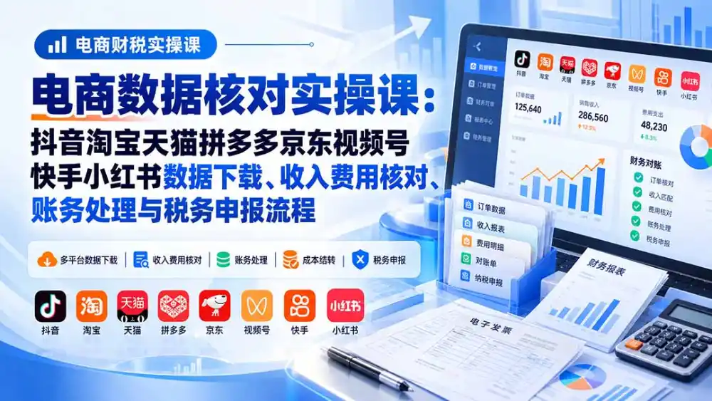 电商数据核账实操课:抖音淘宝天猫拼多多京东视频号快手小红书数据下载、收入费用核对、账务处理与税务申报流程-来缘阁