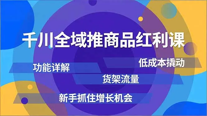 千川全域推商品红利课，功能详解、低成本撬动、货架流量，新手抓住增长机会-来缘阁