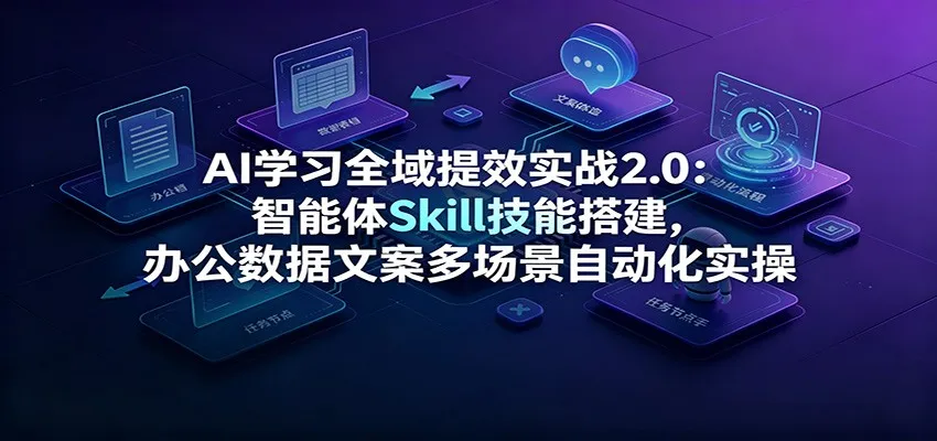 AI学习全域提效实战2.0:智能体Skill技能搭建,办公数据文案多场景自动化实操-来缘阁