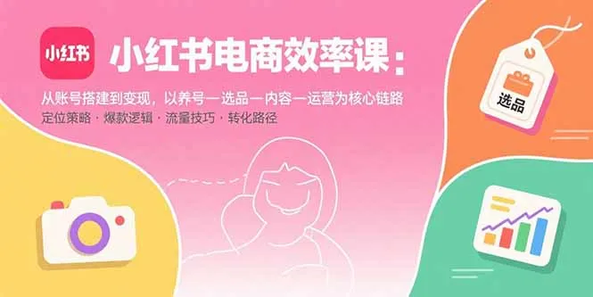 小红书电商效率课：从账号搭建到变现，以养号-选品-内容-运营为核心链路-来缘阁