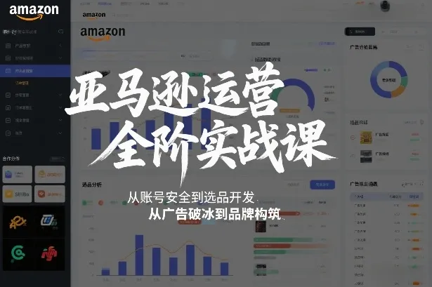 亚马逊运营全阶实战课，从账号安全到选品开发，从广告破冰到品牌构筑(更新2026年2月)-来缘阁