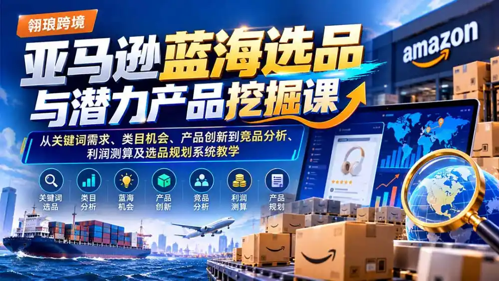 亚马逊蓝海选品与潜力产品挖掘课:从关键词需求、类目机会、产品创新到竞品分析、利润测算及选品规划系统教学-来缘阁