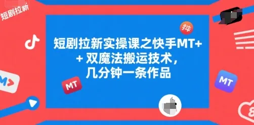短剧拉新实操课之快手MT+双魔法搬运技术，几分钟一条作品-来缘阁