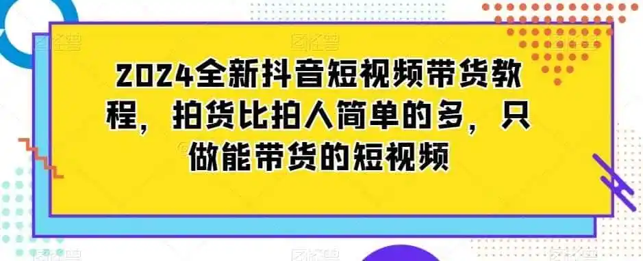 2024全新抖音短视频带货教程,拍货比拍人简单的多,只做能带货的短视频-来缘阁